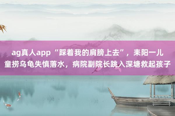 ag真人app “踩着我的肩膀上去”，耒阳一儿童捞乌龟失慎落水，病院副院长跳入深塘救起孩子
