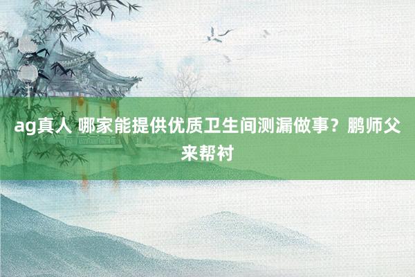 ag真人 哪家能提供优质卫生间测漏做事？鹏师父来帮衬