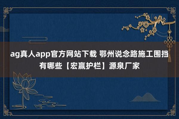 ag真人app官方网站下载 鄂州说念路施工围挡有哪些【宏赢护栏】源泉厂家