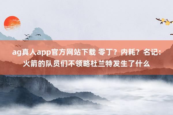 ag真人app官方网站下载 零丁？内耗？名记：火箭的队员们不领略杜兰特发生了什么