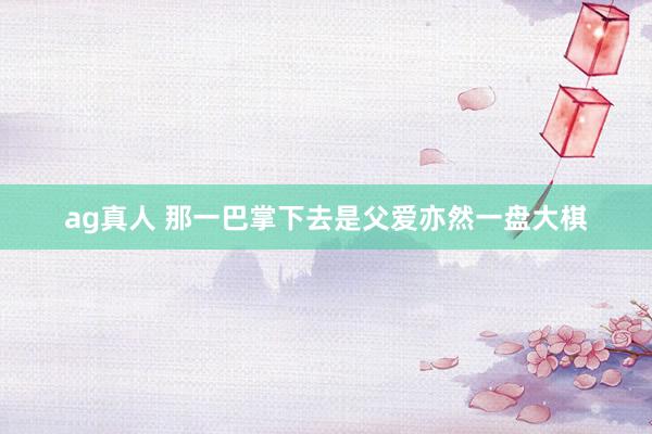 ag真人 那一巴掌下去是父爱亦然一盘大棋