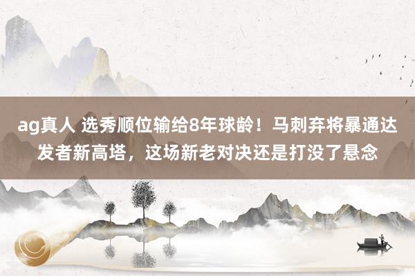 ag真人 选秀顺位输给8年球龄！马刺弃将暴通达发者新高塔，这场新老对决还是打没了悬念