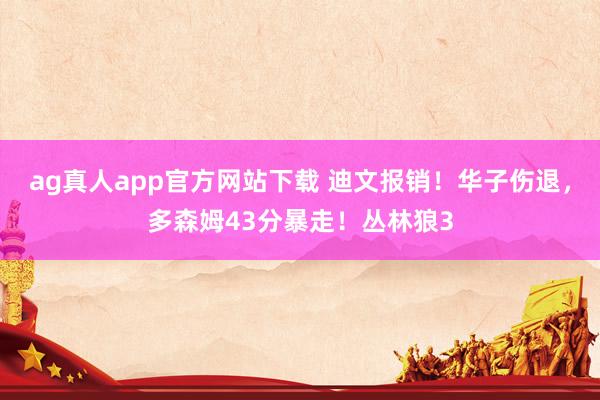 ag真人app官方网站下载 迪文报销！华子伤退，多森姆43分暴走！丛林狼3