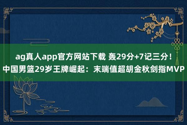 ag真人app官方网站下载 轰29分+7记三分！中国男篮29岁王牌崛起：末端值超胡金秋剑指MVP