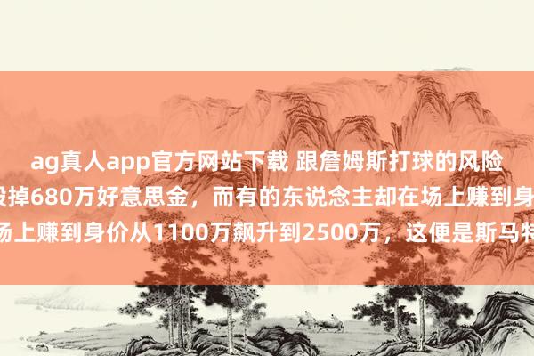 ag真人app官方网站下载 跟詹姆斯打球的风险大到有东说念主本心毁掉680万好意思金，而有的东说念主却在场上赚到身价从1100万飙升到2500万，这便是斯马特的丧胆与决心