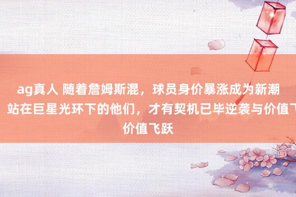 ag真人 随着詹姆斯混，球员身价暴涨成为新潮水，站在巨星光环下的他们，才有契机已毕逆袭与价值飞跃