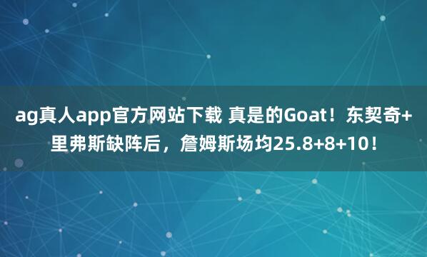 ag真人app官方网站下载 真是的Goat！东契奇+里弗斯缺阵后，詹姆斯场均25.8+8+10！