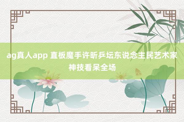 ag真人app 直板魔手许昕乒坛东说念主民艺术家神技看呆全场