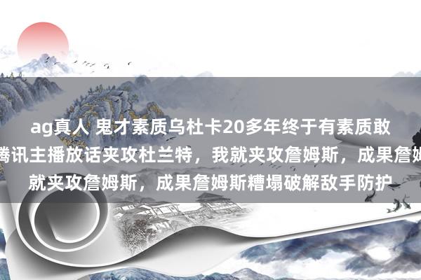ag真人 鬼才素质乌杜卡20多年终于有素质敢用夹攻詹姆斯战术，腾讯主播放话夹攻杜兰特，我就夹攻詹姆斯，成果詹姆斯糟塌破解敌手防护