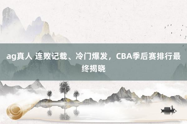ag真人 连败记载、冷门爆发，CBA季后赛排行最终揭晓