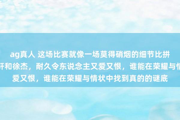 ag真人 这场比赛就像一场莫得硝烟的细节比拼，广东队后场的胡明轩和徐杰，耐久令东说念主又爱又恨，谁能在荣耀与情状中找到真的的谜底