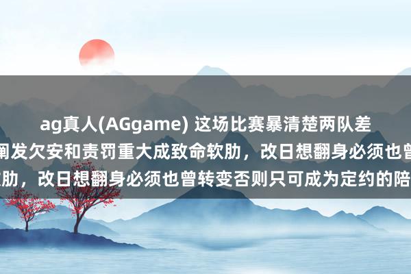 ag真人(AGgame) 这场比赛暴清楚两队差距巨大，年事老化、外助阐发欠安和责罚重大成致命软肋，改日想翻身必须也曾转变否则只可成为定约的陪衬