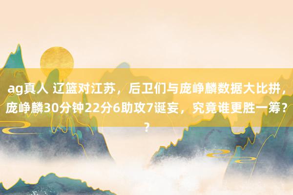 ag真人 辽篮对江苏，后卫们与庞峥麟数据大比拼，庞峥麟30分钟22分6助攻7诞妄，究竟谁更胜一筹？
