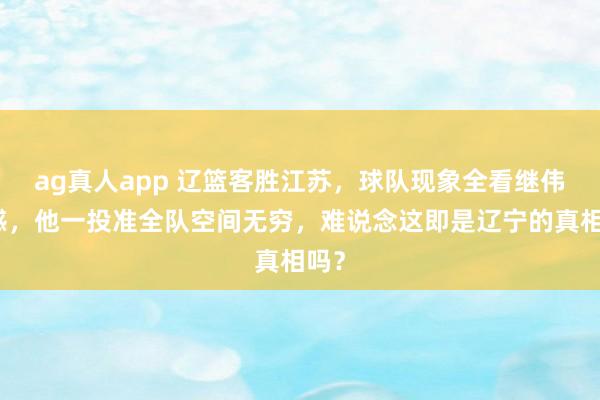 ag真人app 辽篮客胜江苏，球队现象全看继伟手感，他一投准全队空间无穷，难说念这即是辽宁的真相吗？