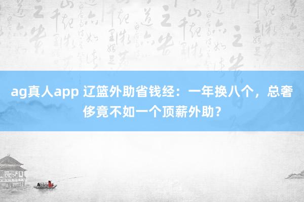 ag真人app 辽篮外助省钱经：一年换八个，总奢侈竟不如一个顶薪外助？
