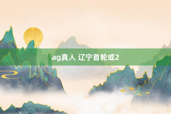 ag真人 辽宁首轮或2