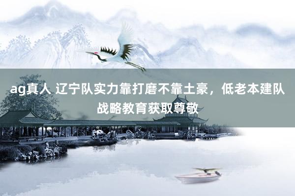 ag真人 辽宁队实力靠打磨不靠土豪，低老本建队战略教育获取尊敬