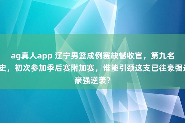 ag真人app 辽宁男篮成例赛缺憾收官，第九名创历史，初次参加季后赛附加赛，谁能引颈这支已往豪强逆袭？