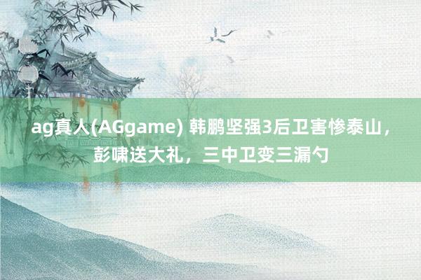 ag真人(AGgame) 韩鹏坚强3后卫害惨泰山，彭啸送大礼，三中卫变三漏勺