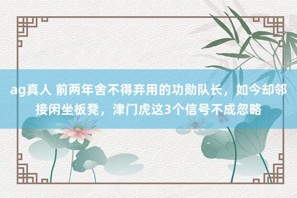 ag真人 前两年舍不得弃用的功勋队长，如今却邻接闲坐板凳，津门虎这3个信号不成忽略
