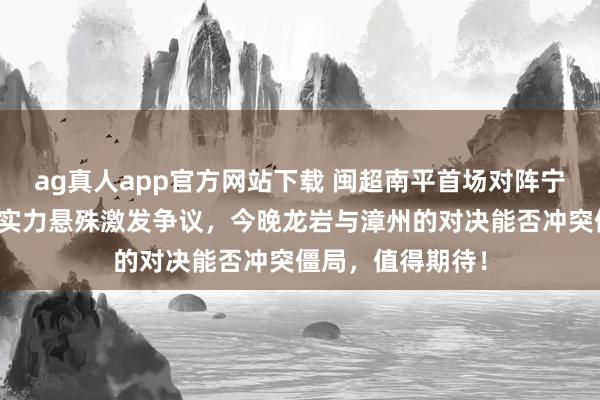 ag真人app官方网站下载 闽超南平首场对阵宁德已落伍四球，实力悬殊激发争议，今晚龙岩与漳州的对决能否冲突僵局，值得期待！
