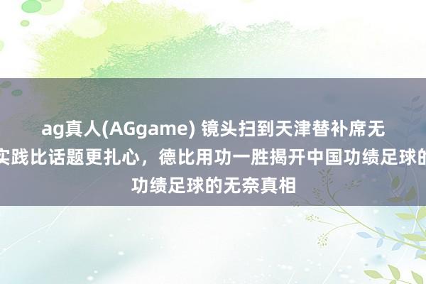 ag真人(AGgame) 镜头扫到天津替补席无声换取，实践比话题更扎心，德比用功一胜揭开中国功绩足球的无奈真相