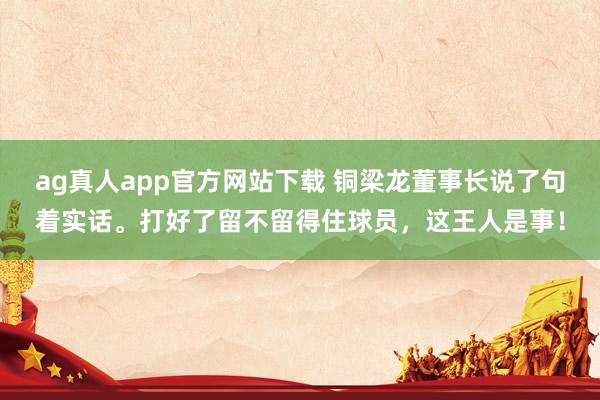 ag真人app官方网站下载 铜梁龙董事长说了句着实话。打好了留不留得住球员，这王人是事！