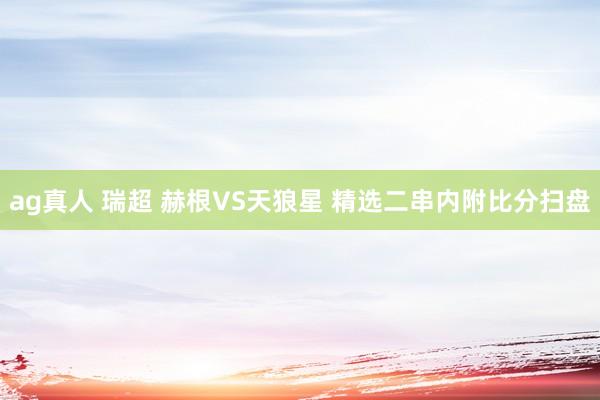 ag真人 瑞超 赫根VS天狼星 精选二串内附比分扫盘