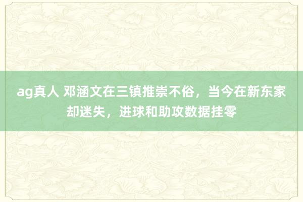 ag真人 邓涵文在三镇推崇不俗，当今在新东家却迷失，进球和助攻数据挂零