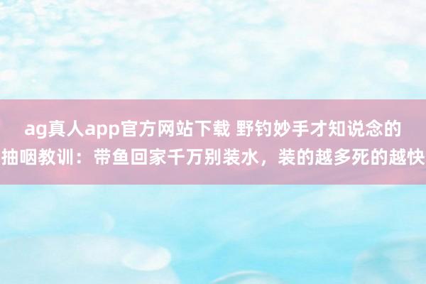ag真人app官方网站下载 野钓妙手才知说念的抽咽教训：带鱼回家千万别装水，装的越多死的越快