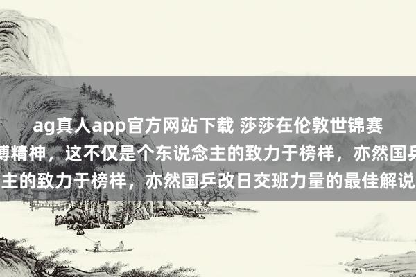 ag真人app官方网站下载 莎莎在伦敦世锦赛坚握每天老师展现出拼搏精神，这不仅是个东说念主的致力于榜样，亦然国乒改日交班力量的最佳解说