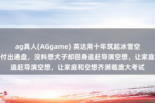 ag真人(AGgame) 英达用十年筑起冰雪空想，为了犬子的奥运梦付出通盘，没料想犬子却回身追赶导演空想，让家庭和空想齐濒临庞大考试