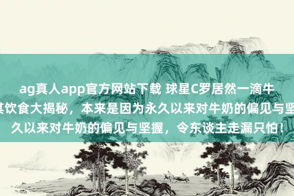 ag真人app官方网站下载 球星C罗居然一滴牛奶王人不喝，前厨师曝其饮食大揭秘，本来是因为永久以来对牛奶的偏见与坚握，令东谈主走漏只怕！