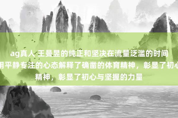ag真人 王曼昱的纯正和坚决在流量泛滥的时间尤为结巴，她用平静专注的心态解释了确凿的体育精神，彰显了初心与坚握的力量
