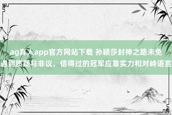 ag真人app官方网站下载 孙颖莎封神之路未免遇到质疑与非议，信得过的冠军应靠实力和对峙语言