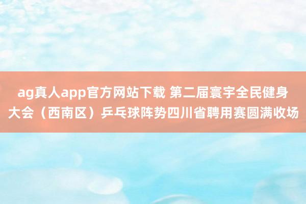 ag真人app官方网站下载 第二届寰宇全民健身大会（西南区）乒乓球阵势四川省聘用赛圆满收场