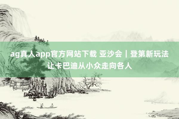 ag真人app官方网站下载 亚沙会｜登第新玩法让卡巴迪从小众走向各人