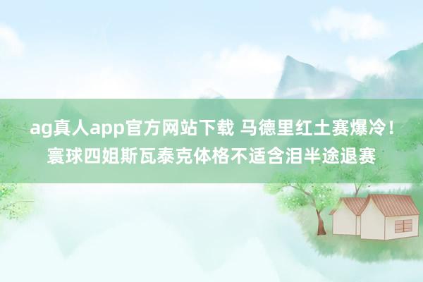 ag真人app官方网站下载 马德里红土赛爆冷！寰球四姐斯瓦泰克体格不适含泪半途退赛