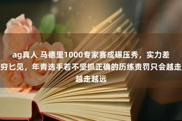 ag真人 马德里1000专家赛成碾压秀，实力差距图穷匕见，年青选手若不坚抓正确的历练责罚只会越走越远