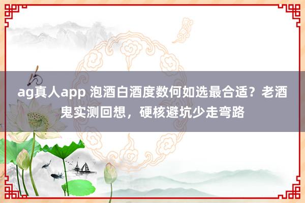 ag真人app 泡酒白酒度数何如选最合适？老酒鬼实测回想，硬核避坑少走弯路