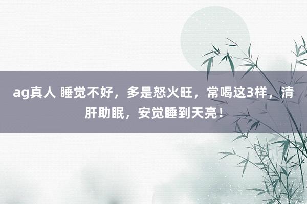 ag真人 睡觉不好，多是怒火旺，常喝这3样，清肝助眠，安觉睡到天亮！