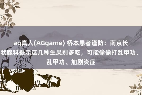 ag真人(AGgame) 桥本患者谨防：南京长江特质甲状腺科提示这几种生果别多吃，可能偷偷打乱甲功、加剧炎症