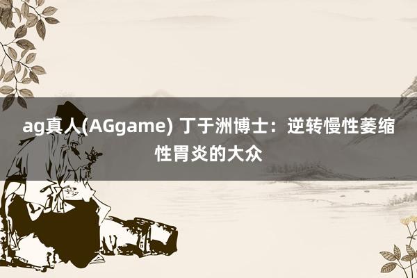 ag真人(AGgame) 丁于洲博士：逆转慢性萎缩性胃炎的大众