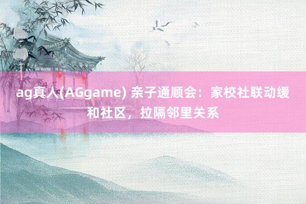 ag真人(AGgame) 亲子通顺会：家校社联动缓和社区，拉隔邻里关系