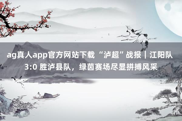 ag真人app官方网站下载 “泸超”战报｜江阳队 3:0 胜泸县队，绿茵赛场尽显拼搏风采