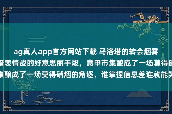 ag真人app官方网站下载 马洛塔的转会烟雾弹计谋再次展现出他深谙表情战的好意思丽手段，意甲市集酿成了一场莫得硝烟的角逐，谁掌捏信息差谁就能笑到终末