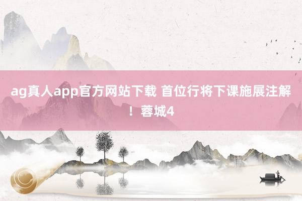 ag真人app官方网站下载 首位行将下课施展注解！蓉城4