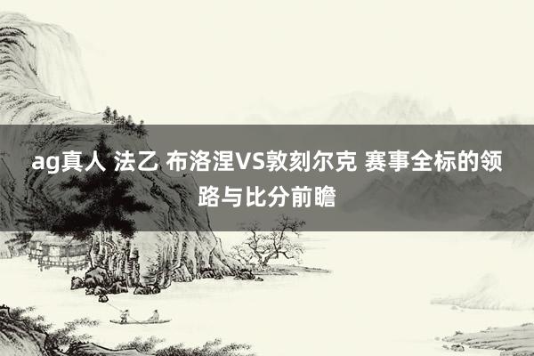 ag真人 法乙 布洛涅VS敦刻尔克 赛事全标的领路与比分前瞻