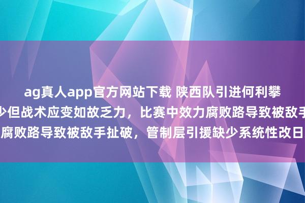 ag真人app官方网站下载 陕西队引进何利攀增强后防，举座老成不少但战术应变如故乏力，比赛中效力腐败路导致被敌手扯破，管制层引援缺少系统性改日难有冲破