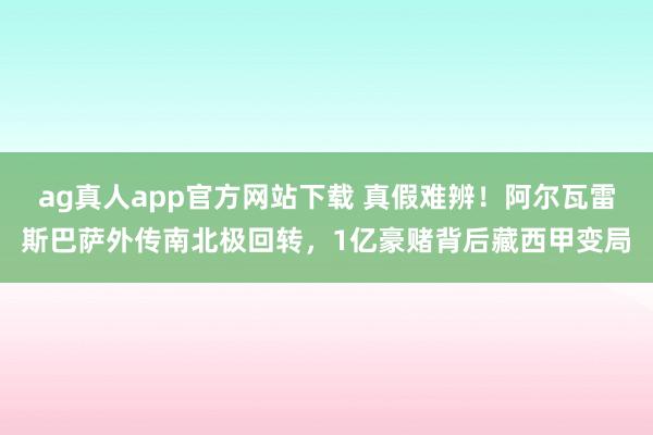 ag真人app官方网站下载 真假难辨！阿尔瓦雷斯巴萨外传南北极回转，1亿豪赌背后藏西甲变局